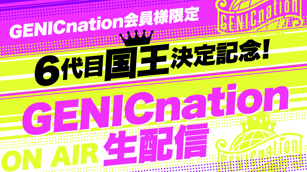 【アーカイブ公開！】＜GENICnation会員様限定＞6代目国王決定記念！GENICnation生配信
